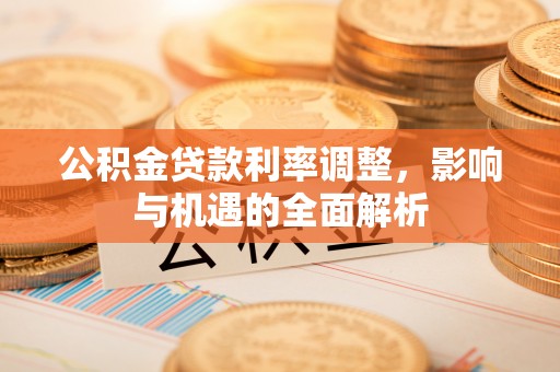 磁县公积金贷款利率调整，影响与机遇的全面解析