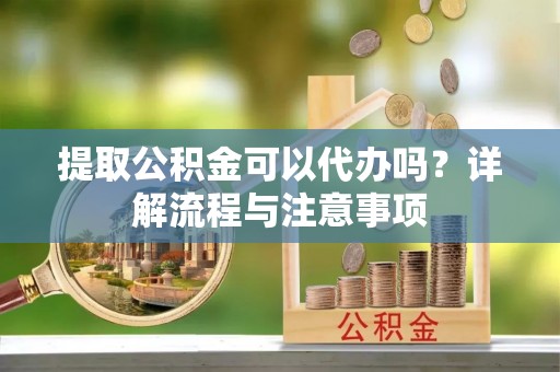 磁县提取公积金可以代办吗？详解流程与注意事项