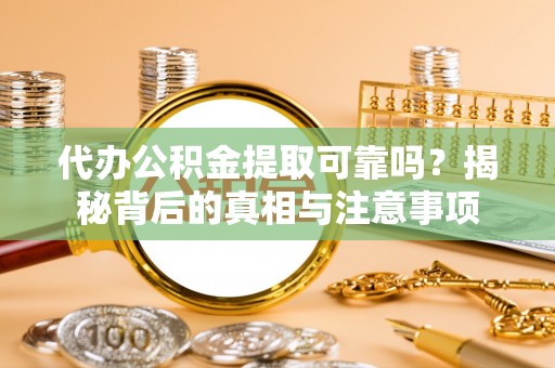 磁县代办公积金提取可靠吗？揭秘背后的真相与注意事项