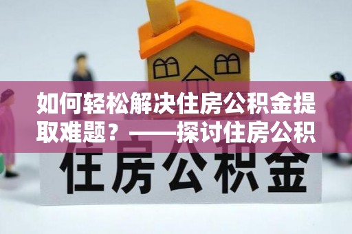 磁县如何轻松解决住房公积金提取难题？——探讨住房公积金提取代办服务