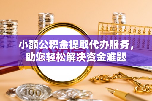 磁县小额公积金提取代办服务，助您轻松解决资金难题