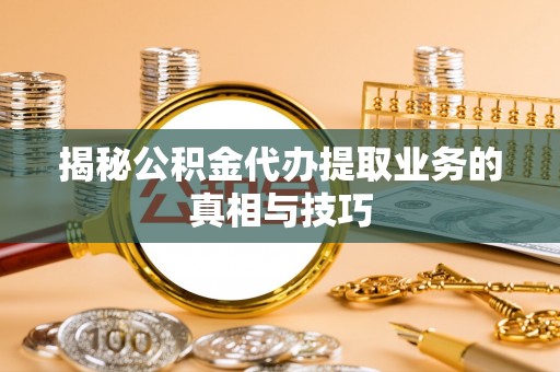 磁县揭秘公积金代办提取业务的真相与技巧