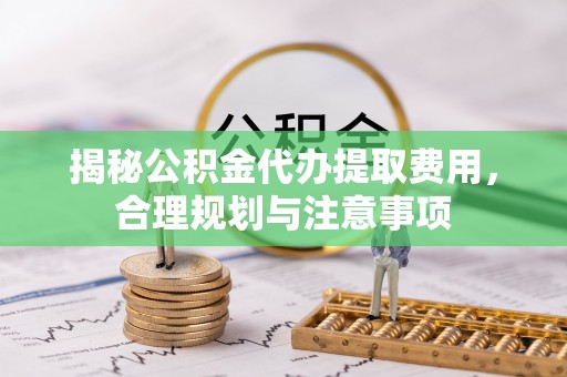 磁县揭秘公积金代办提取费用，合理规划与注意事项