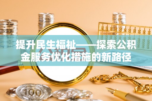 磁县提升民生福祉——探索公积金服务优化措施的新路径