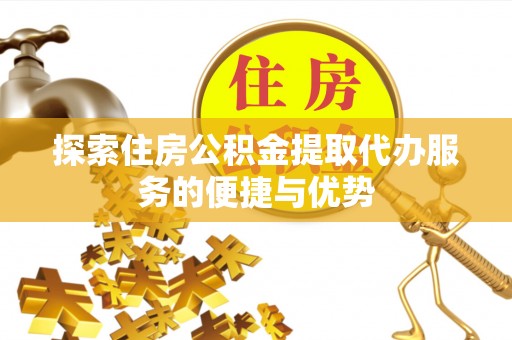 磁县探索住房公积金提取代办服务的便捷与优势