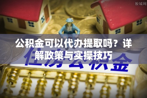 磁县公积金可以代办提取吗？详解政策与实操技巧