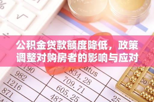磁县公积金贷款额度降低，政策调整对购房者的影响与应对策略