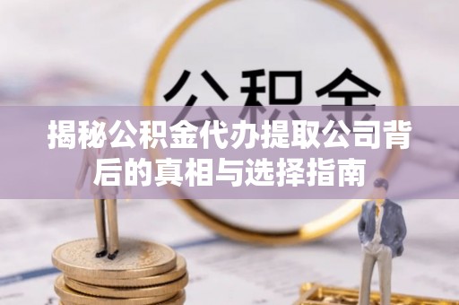 磁县揭秘公积金代办提取公司背后的真相与选择指南