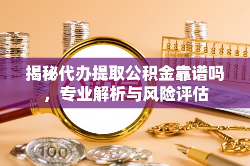 磁县揭秘代办提取公积金靠谱吗，专业解析与风险评估