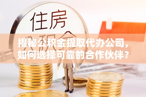 磁县揭秘公积金提取代办公司，如何选择可靠的合作伙伴？
