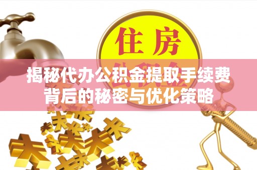 磁县揭秘代办公积金提取手续费背后的秘密与优化策略