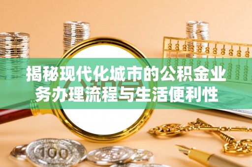 磁县揭秘现代化城市的公积金业务办理流程与生活便利性