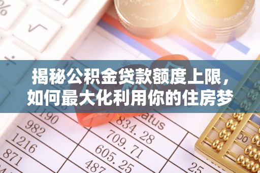 磁县揭秘公积金贷款额度上限，如何最大化利用你的住房梦想资金？