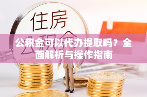 磁县公积金可以代办提取吗？全面解析与操作指南