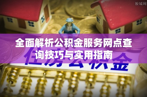 磁县全面解析公积金服务网点查询技巧与实用指南