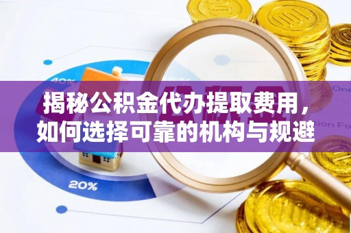 磁县揭秘公积金代办提取费用，如何选择可靠的机构与规避潜在风险