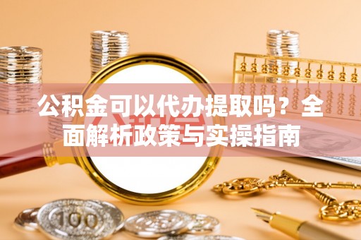 磁县公积金可以代办提取吗？全面解析政策与实操指南