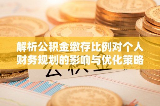 磁县解析公积金缴存比例对个人财务规划的影响与优化策略