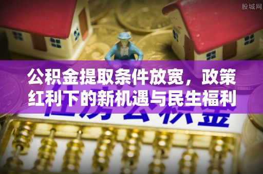 磁县公积金提取条件放宽，政策红利下的新机遇与民生福利