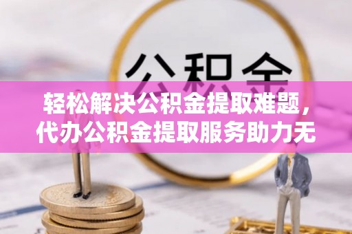 磁县轻松解决公积金提取难题，代办公积金提取服务助力无忧生活