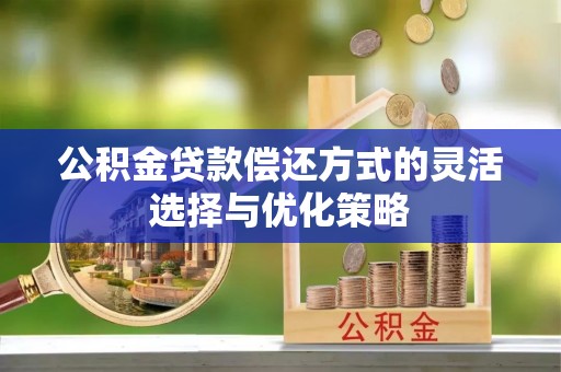 磁县公积金贷款偿还方式的灵活选择与优化策略