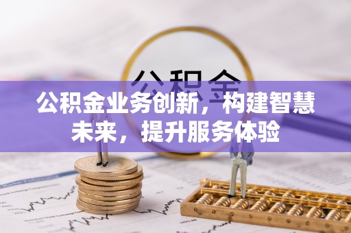 磁县公积金业务创新，构建智慧未来，提升服务体验