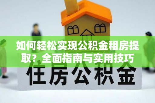 磁县如何轻松实现公积金租房提取？全面指南与实用技巧