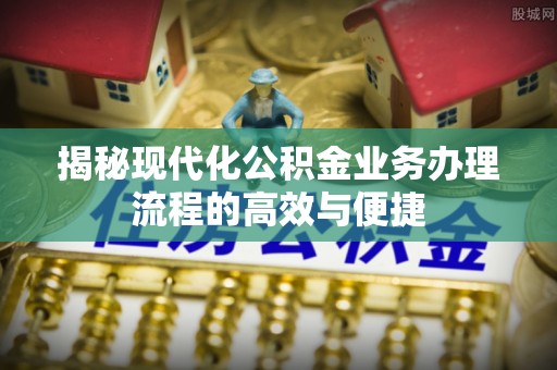 磁县揭秘现代化公积金业务办理流程的高效与便捷