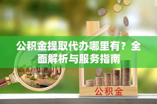 磁县公积金提取代办哪里有？全面解析与服务指南