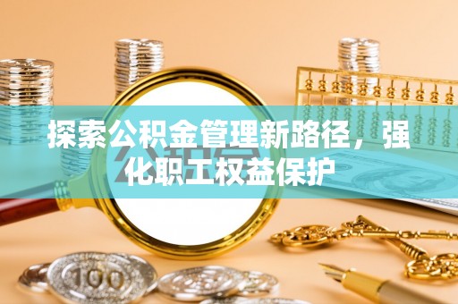 磁县探索公积金管理新路径，强化职工权益保护