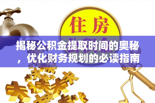 磁县揭秘公积金提取时间的奥秘，优化财务规划的必读指南