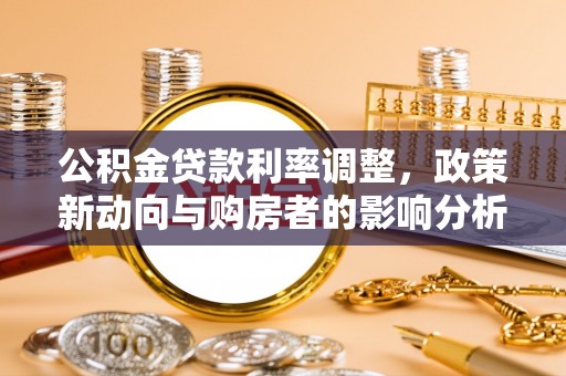 磁县公积金贷款利率调整，政策新动向与购房者的影响分析