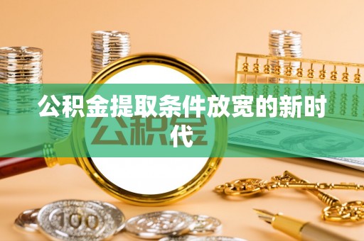 磁县公积金提取条件放宽的新时代