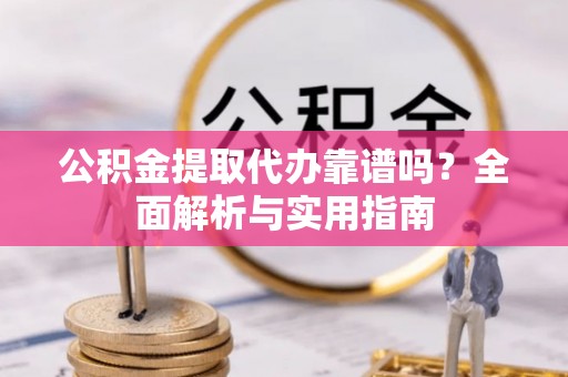 磁县公积金提取代办靠谱吗？全面解析与实用指南