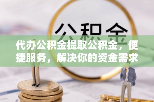 磁县代办公积金提取公积金，便捷服务，解决你的资金需求
