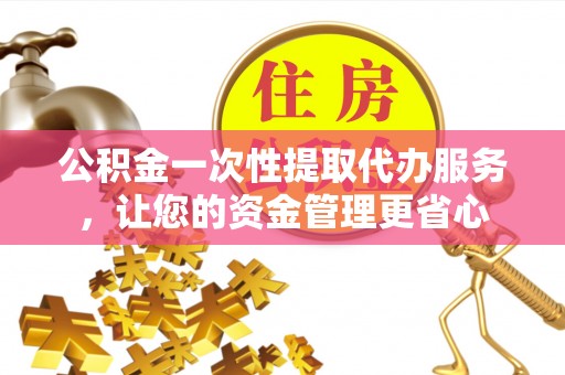 磁县公积金一次性提取代办服务，让您的资金管理更省心