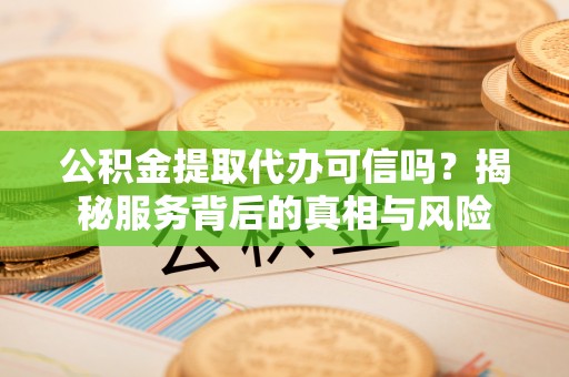 磁县公积金提取代办可信吗？揭秘服务背后的真相与风险