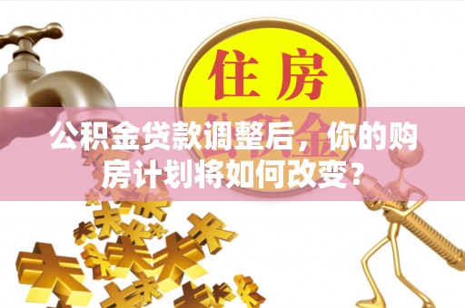 磁县公积金贷款调整后，你的购房计划将如何改变？