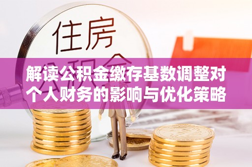磁县解读公积金缴存基数调整对个人财务的影响与优化策略
