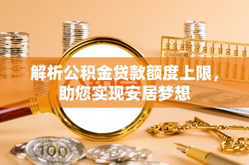 磁县解析公积金贷款额度上限，助您实现安居梦想