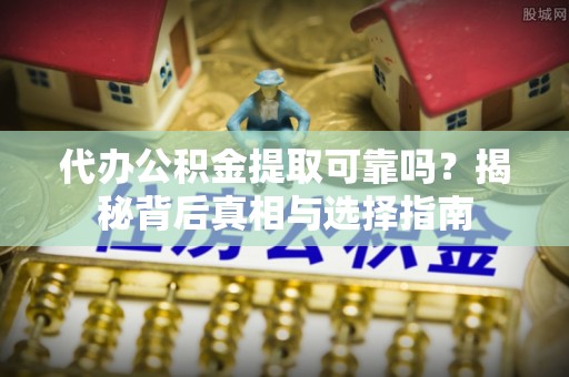 磁县代办公积金提取可靠吗？揭秘背后真相与选择指南