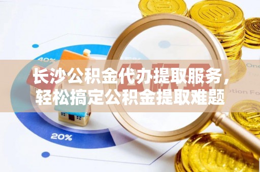磁县长沙公积金代办提取服务，轻松搞定公积金提取难题