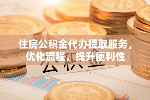 磁县住房公积金代办提取服务，优化流程，提升便利性