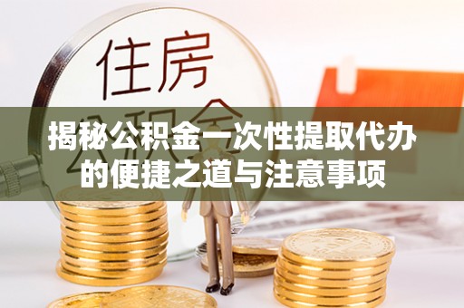 磁县揭秘公积金一次性提取代办的便捷之道与注意事项