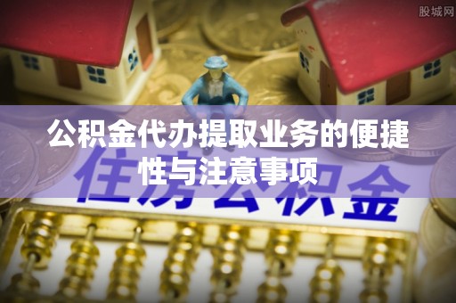 磁县公积金代办提取业务的便捷性与注意事项