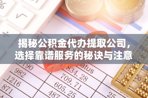 磁县揭秘公积金代办提取公司，选择靠谱服务的秘诀与注意事项
