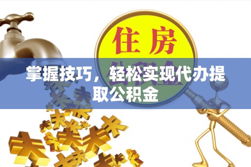 磁县掌握技巧，轻松实现代办提取公积金