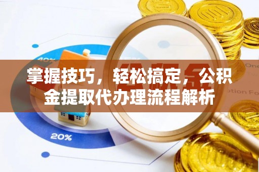 磁县掌握技巧，轻松搞定，公积金提取代办理流程解析