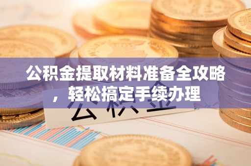 磁县公积金提取材料准备全攻略，轻松搞定手续办理