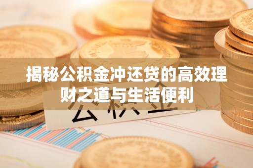 磁县揭秘公积金冲还贷的高效理财之道与生活便利